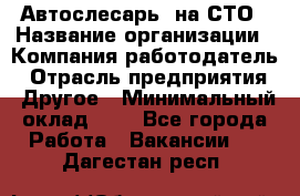 Автослесарь. на СТО › Название организации ­ Компания-работодатель › Отрасль предприятия ­ Другое › Минимальный оклад ­ 1 - Все города Работа » Вакансии   . Дагестан респ.